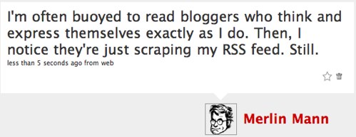 I'm often buoyed to read bloggers who think and express themselves exactly as I do. Then, I notice they're just scraping my RSS feed. Still.